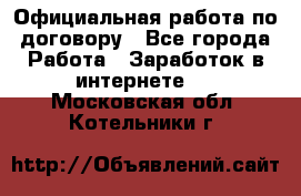 Официальная работа по договору - Все города Работа » Заработок в интернете   . Московская обл.,Котельники г.